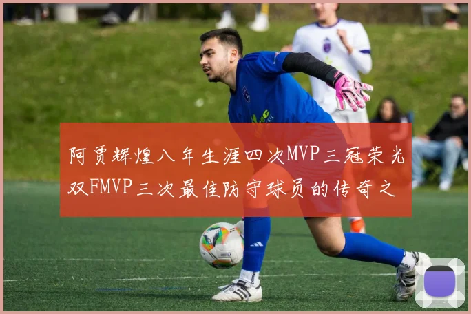 阿贾辉煌八年生涯四次MVP三冠荣光双FMVP三次最佳防守球员的传奇之路