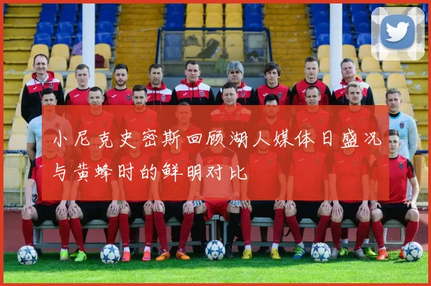 小尼克史密斯回顾湖人媒体日盛况与黄蜂时的鲜明对比