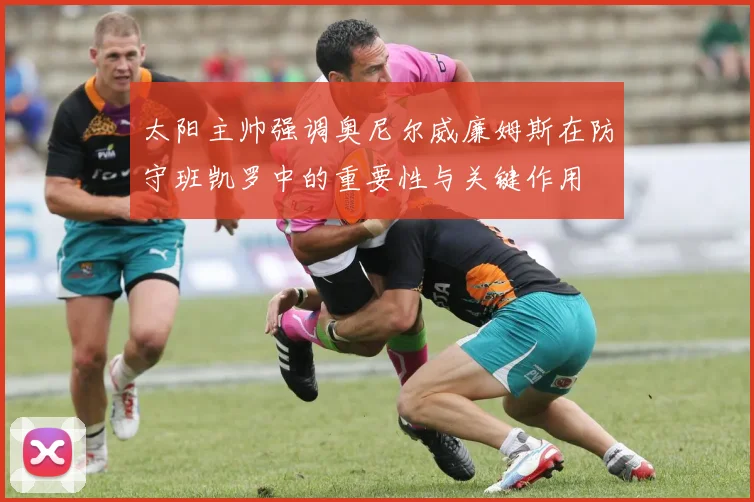 太阳主帅强调奥尼尔威廉姆斯在防守班凯罗中的重要性与关键作用