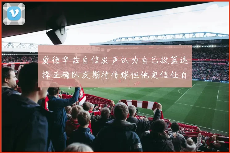 爱德华兹自信发声认为自己投篮选择正确队友期待传球但他更信任自己