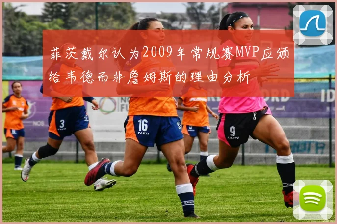 菲茨戴尔认为2009年常规赛MVP应颁给韦德而非詹姆斯的理由分析