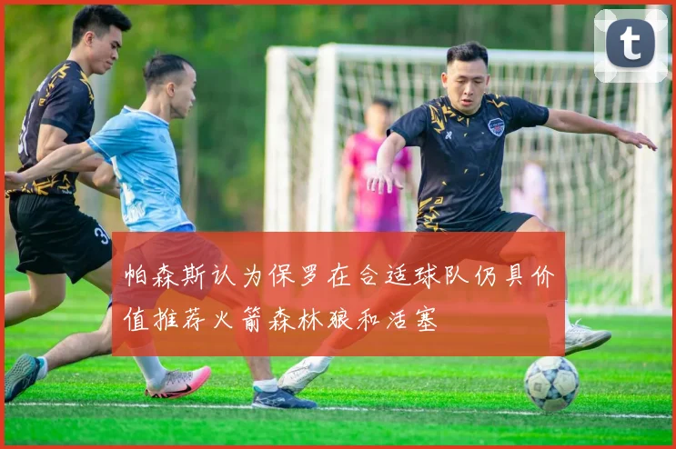 帕森斯认为保罗在合适球队仍具价值推荐火箭森林狼和活塞