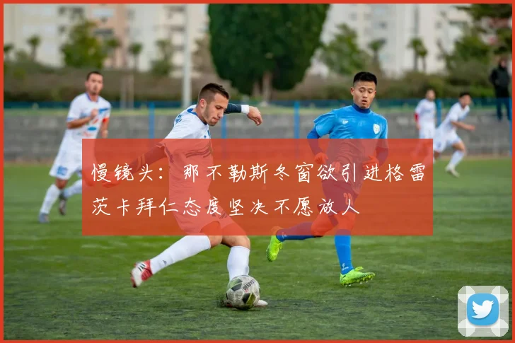 慢镜头：那不勒斯冬窗欲引进格雷茨卡拜仁态度坚决不愿放人