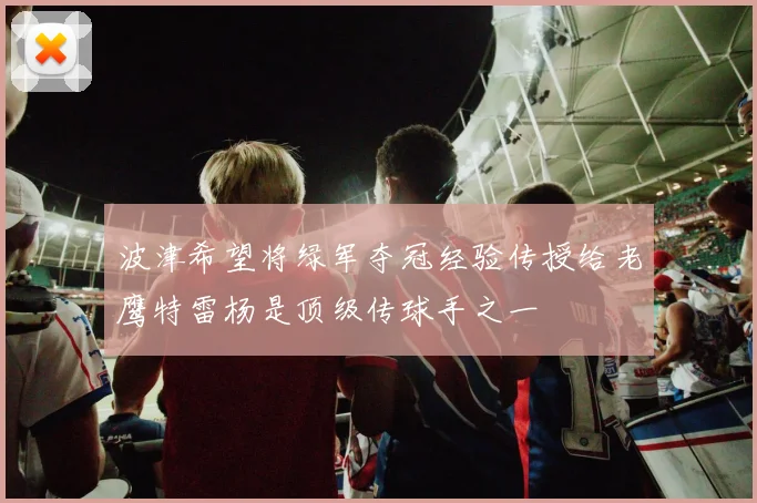 波津希望将绿军夺冠经验传授给老鹰特雷杨是顶级传球手之一