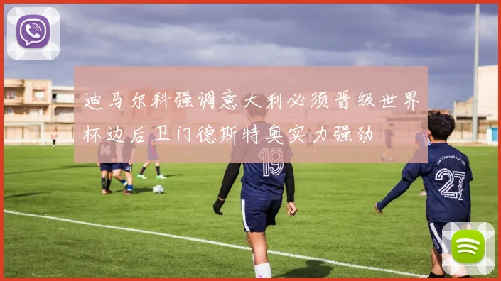迪马尔科强调意大利必须晋级世界杯边后卫门德斯特奥实力强劲