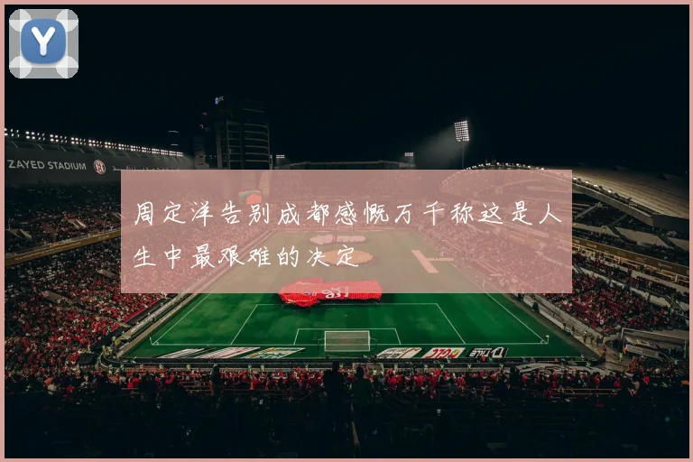 周定洋告别成都感慨万千称这是人生中最艰难的决定