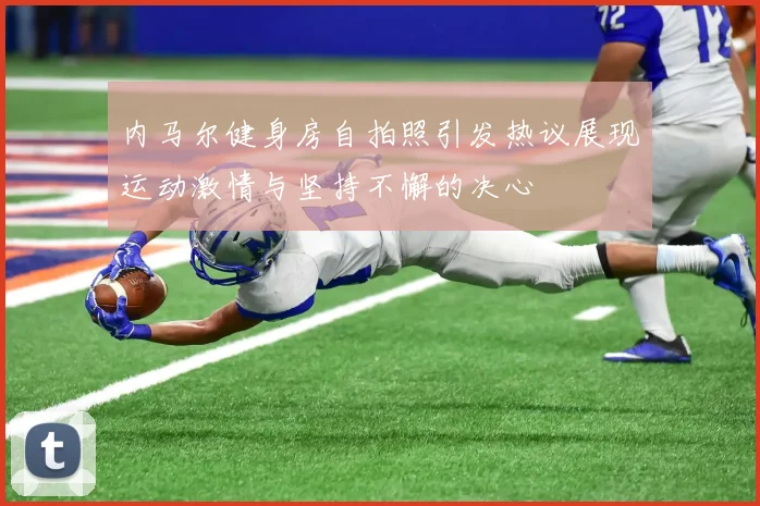 内马尔健身房自拍照引发热议展现运动激情与坚持不懈的决心
