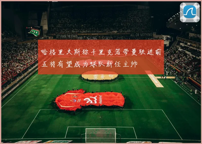 哈格里夫斯称卡里克若带曼联进前五将有望成为球队新任主帅