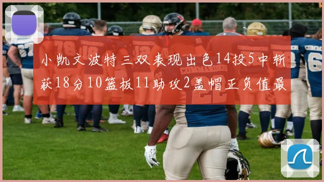 小凯文波特三双表现出色14投5中斩获18分10篮板11助攻2盖帽正负值最高