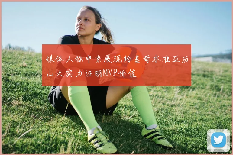 媒体人称申京展现约基奇水准亚历山大实力证明MVP价值