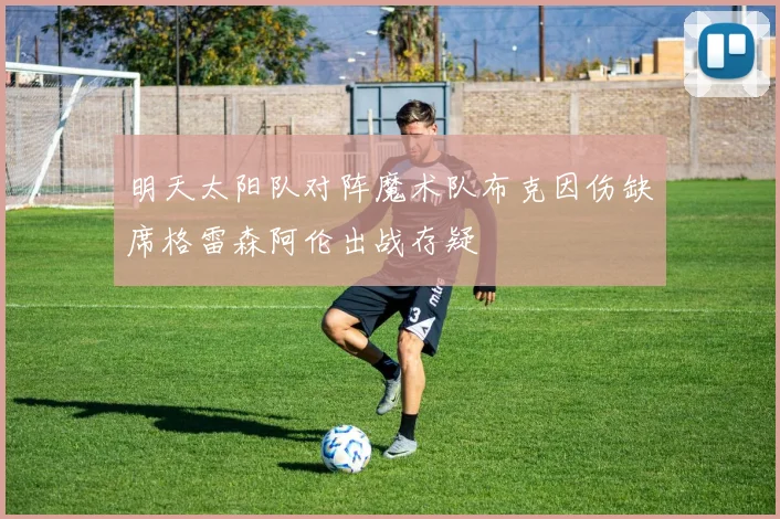 明天太阳队对阵魔术队布克因伤缺席格雷森阿伦出战存疑
