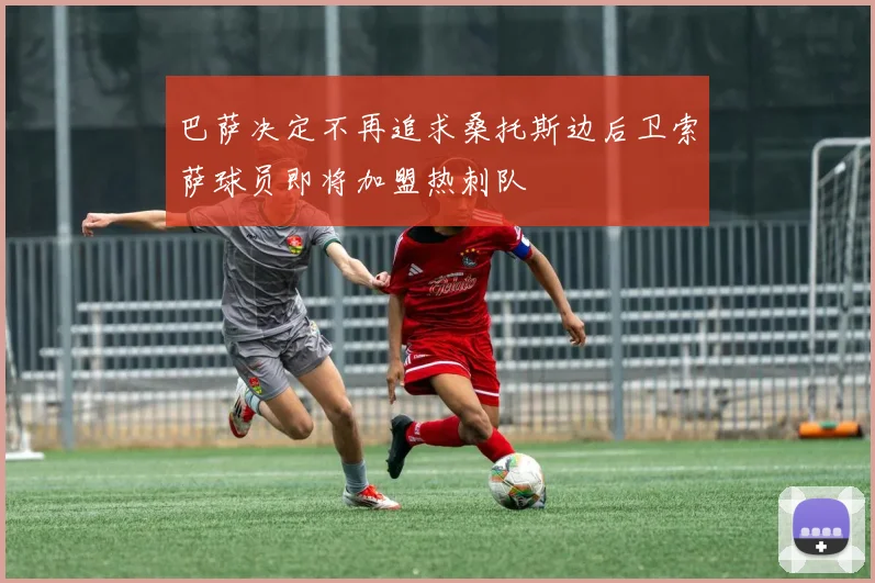 巴萨决定不再追求桑托斯边后卫索萨球员即将加盟热刺队