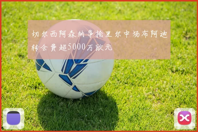 切尔西阿森纳争抢里尔中场布阿迪转会费超5000万欧元