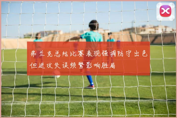 弗兰克总结比赛表现强调防守出色但进攻失误频繁影响胜局