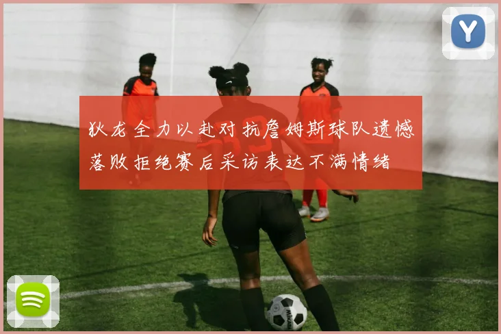 狄龙全力以赴对抗詹姆斯球队遗憾落败拒绝赛后采访表达不满情绪