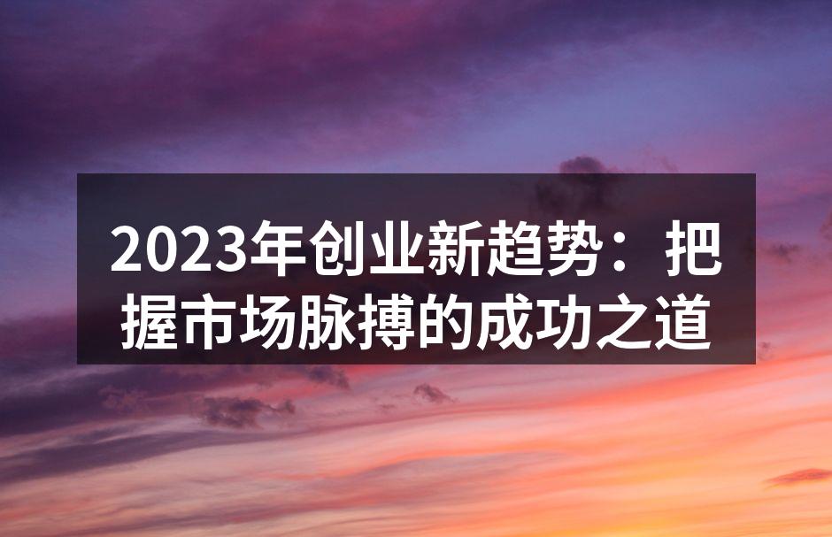 2023年创业新趋势：把握市场脉搏的成功之道